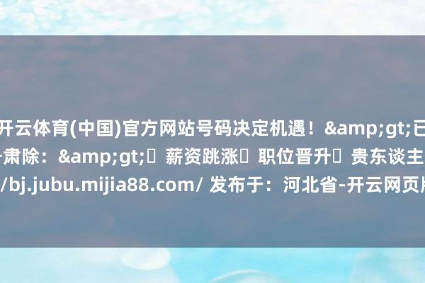 开云体育(中国)官方网站号码决定机遇!>已有3287位用户通过换号肃除:>✓薪资跳涨✓职位晋升✓贵东谈主扶携http://bj.jubu.mijia88.com/ 发布于:河北省-开云网页版 (中国)kaiyun官方在线登录入口