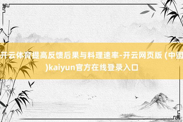 开云体育提高反馈后果与料理速率-开云网页版 (中国)kaiyun官方在线登录入口