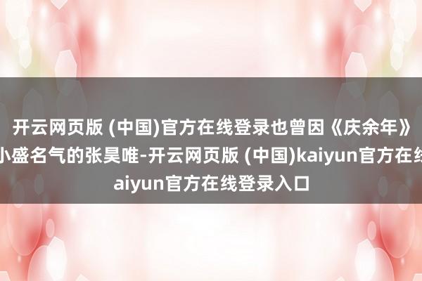开云网页版 (中国)官方在线登录也曾因《庆余年》太子一角小盛名气的张昊唯-开云网页版 (中国)kaiyun官方在线登录入口