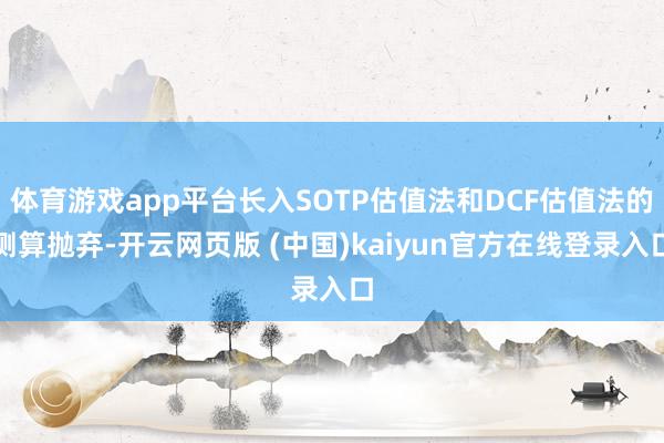 体育游戏app平台长入SOTP估值法和DCF估值法的测算抛弃-开云网页版 (中国)kaiyun官方在线登录入口