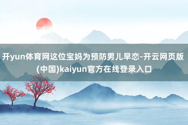 开yun体育网这位宝妈为预防男儿早恋-开云网页版 (中国)kaiyun官方在线登录入口
