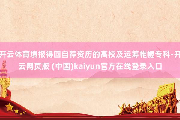 开云体育填报得回自荐资历的高校及运筹帷幄专科-开云网页版 (中国)kaiyun官方在线登录入口