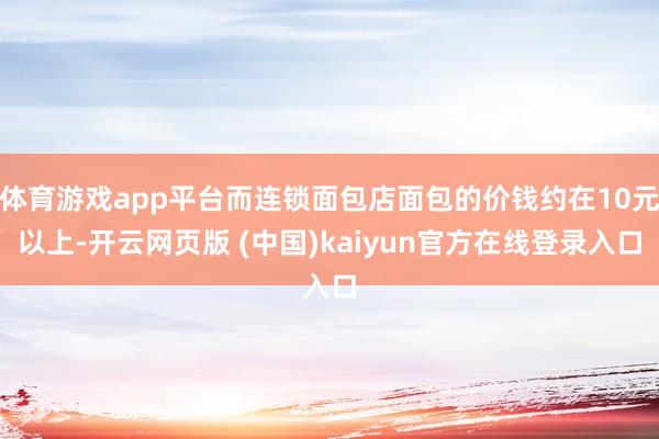 体育游戏app平台而连锁面包店面包的价钱约在10元以上-开云网页版 (中国)kaiyun官方在线登录入口