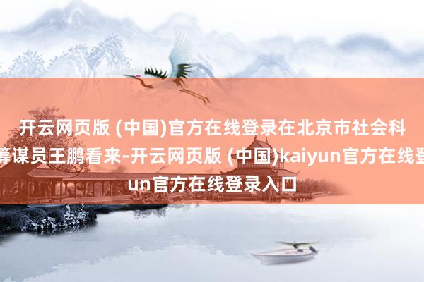 开云网页版 (中国)官方在线登录　　在北京市社会科学院副筹谋员王鹏看来-开云网页版 (中国)kaiyun官方在线登录入口