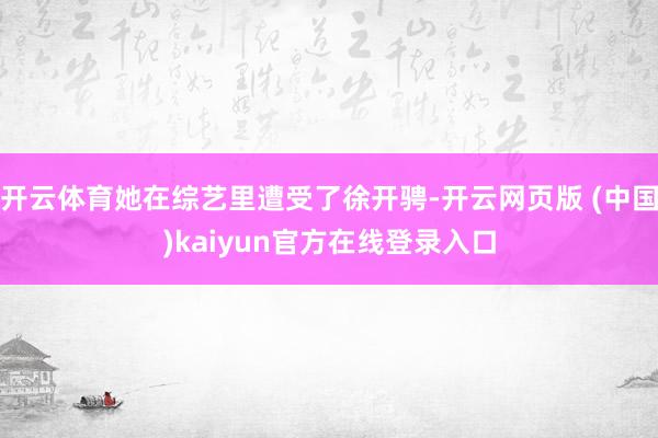 开云体育她在综艺里遭受了徐开骋-开云网页版 (中国)kaiyun官方在线登录入口