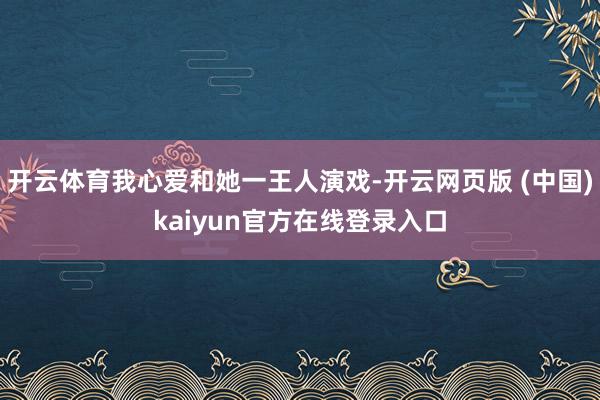 开云体育我心爱和她一王人演戏-开云网页版 (中国)kaiyun官方在线登录入口
