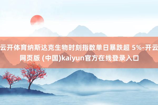 云开体育纳斯达克生物时刻指数单日暴跌超 5%-开云网页版 (中国)kaiyun官方在线登录入口