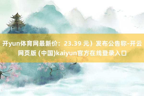 开yun体育网最新价：23.39 元）发布公告称-开云网页版 (中国)kaiyun官方在线登录入口