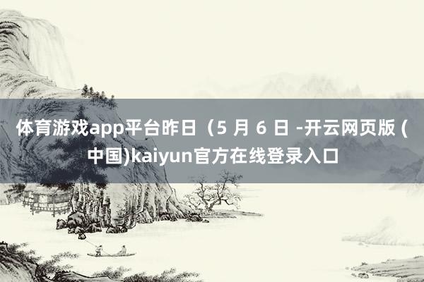 体育游戏app平台昨日（5 月 6 日 -开云网页版 (中国)kaiyun官方在线登录入口