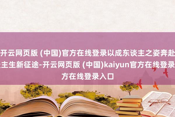 开云网页版 (中国)官方在线登录以成东谈主之姿奔赴东谈主生新征途-开云网页版 (中国)kaiyun官方在线登录入口