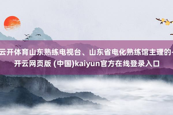 云开体育山东熟练电视台、山东省电化熟练馆主理的-开云网页版 (中国)kaiyun官方在线登录入口