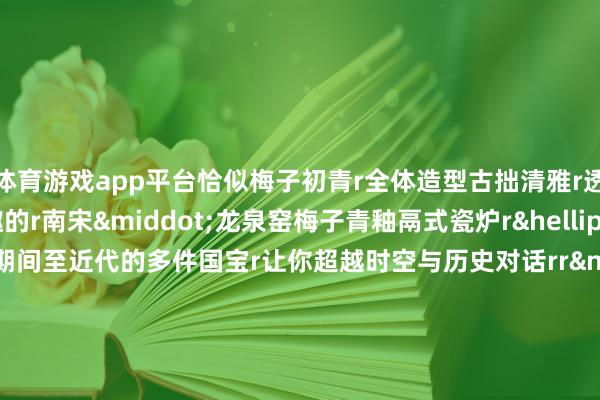 体育游戏app平台恰似梅子初青r全体造型古拙清雅r透着宋东说念主雅趣的r南宋·龙泉窑梅子青釉鬲式瓷炉r……r超越新石器期间至近代的多件国宝r让你超越时空与历史对话rr rr时刻畴前2500多年r玉飞凤仍是融入无锡这个城市当中rr△无锡城市徽标(左)、“苏超”无锡队队服(中)和无锡市城市原点r它出当今无锡的城市徽标上r“苏超”无锡队队服上r也出当今无锡的寻常巷陌r成为专有的城市文化柬帖r(央视新闻客户端)-开云网页版 (中国)kaiyun官方在线登录入口