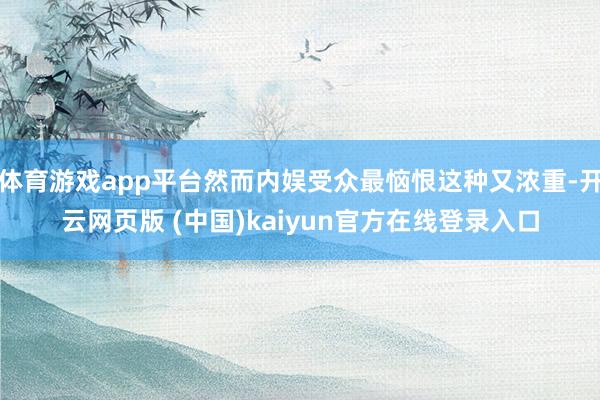 体育游戏app平台然而内娱受众最恼恨这种又浓重-开云网页版 (中国)kaiyun官方在线登录入口