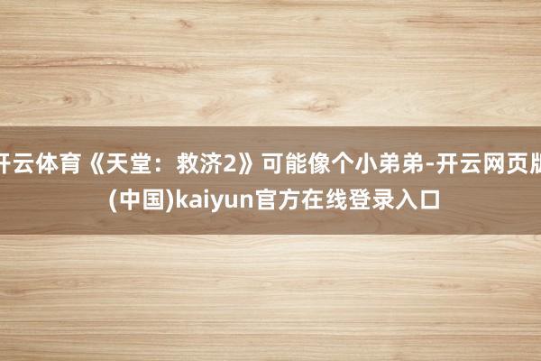 开云体育《天堂:救济2》可能像个小弟弟-开云网页版 (中国)kaiyun官方在线登录入口