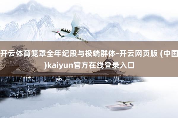 开云体育笼罩全年纪段与极端群体-开云网页版 (中国)kaiyun官方在线登录入口