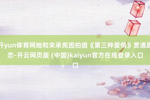 开yun体育网她和宋承宪因拍摄《第三种爱情》贯通趣恋-开云网页版 (中国)kaiyun官方在线登录入口