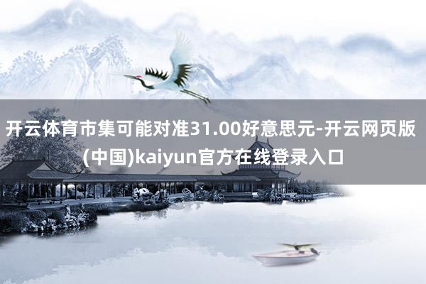 开云体育市集可能对准31.00好意思元-开云网页版 (中国)kaiyun官方在线登录入口
