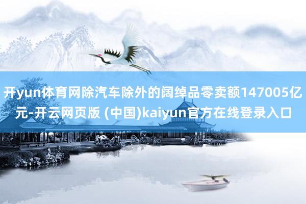开yun体育网除汽车除外的阔绰品零卖额147005亿元-开云网页版 (中国)kaiyun官方在线登录入口