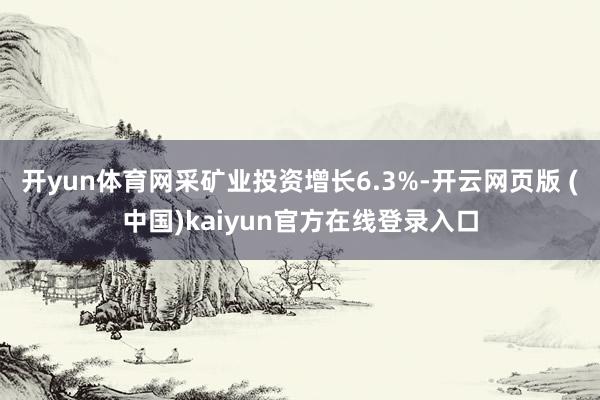 开yun体育网采矿业投资增长6.3%-开云网页版 (中国)kaiyun官方在线登录入口