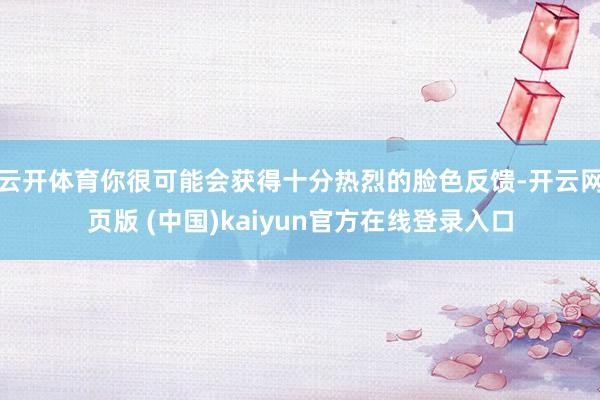 云开体育你很可能会获得十分热烈的脸色反馈-开云网页版 (中国)kaiyun官方在线登录入口