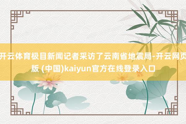 开云体育极目新闻记者采访了云南省地震局-开云网页版 (中国)kaiyun官方在线登录入口