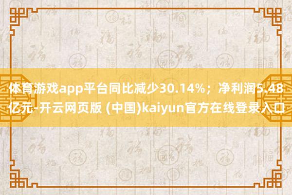 体育游戏app平台同比减少30.14%；净利润5.48亿元-开云网页版 (中国)kaiyun官方在线登录入口