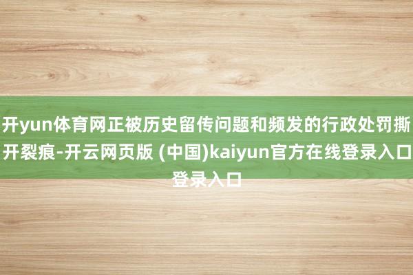 开yun体育网正被历史留传问题和频发的行政处罚撕开裂痕-开云网页版 (中国)kaiyun官方在线登录入口