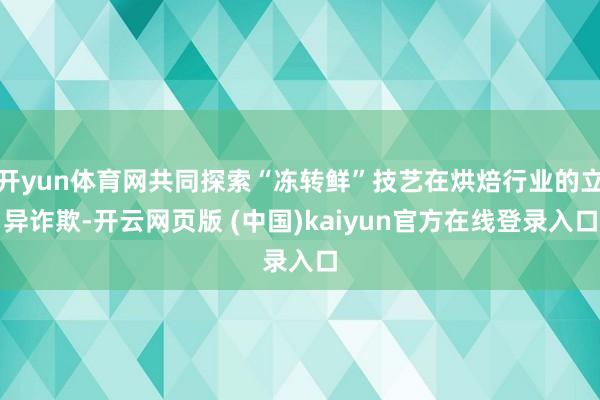 开yun体育网共同探索“冻转鲜”技艺在烘焙行业的立异诈欺-开云网页版 (中国)kaiyun官方在线登录入口