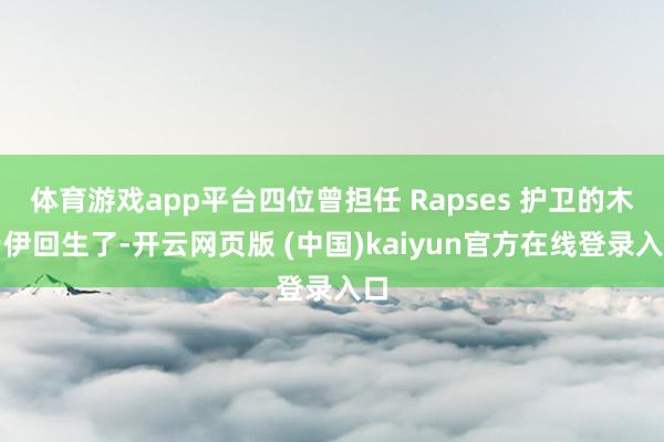 体育游戏app平台四位曾担任 Rapses 护卫的木乃伊回生了-开云网页版 (中国)kaiyun官方在线登录入口