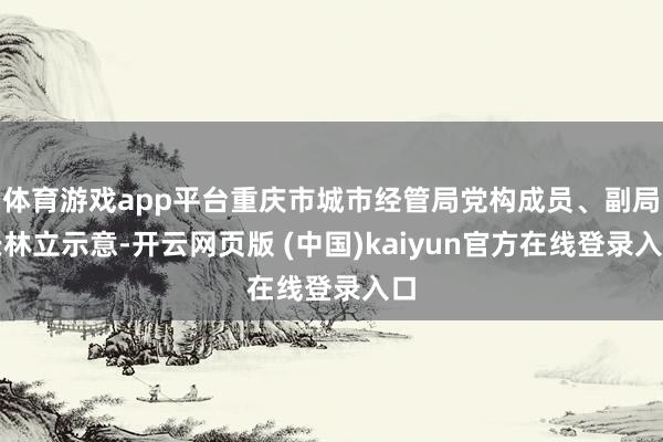 体育游戏app平台重庆市城市经管局党构成员、副局长林立示意-开云网页版 (中国)kaiyun官方在线登录入口