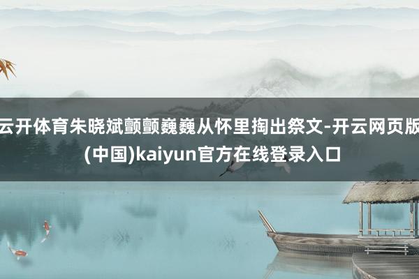 云开体育朱晓斌颤颤巍巍从怀里掏出祭文-开云网页版 (中国)kaiyun官方在线登录入口