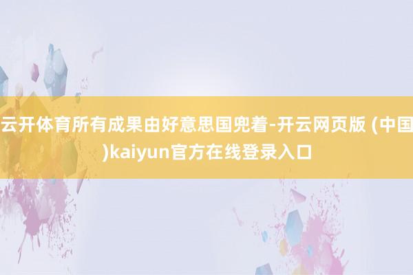 云开体育所有成果由好意思国兜着-开云网页版 (中国)kaiyun官方在线登录入口