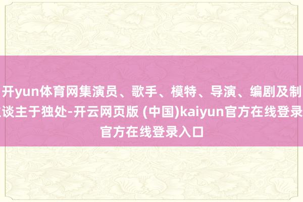 开yun体育网集演员、歌手、模特、导演、编剧及制作主谈主于独处-开云网页版 (中国)kaiyun官方在线登录入口