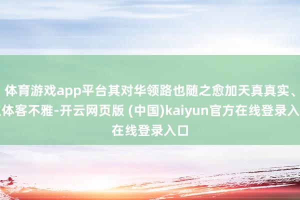体育游戏app平台其对华领路也随之愈加天真真实、立体客不雅-开云网页版 (中国)kaiyun官方在线登录入口