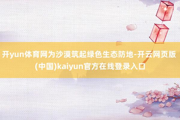 开yun体育网为沙漠筑起绿色生态防地-开云网页版 (中国)kaiyun官方在线登录入口