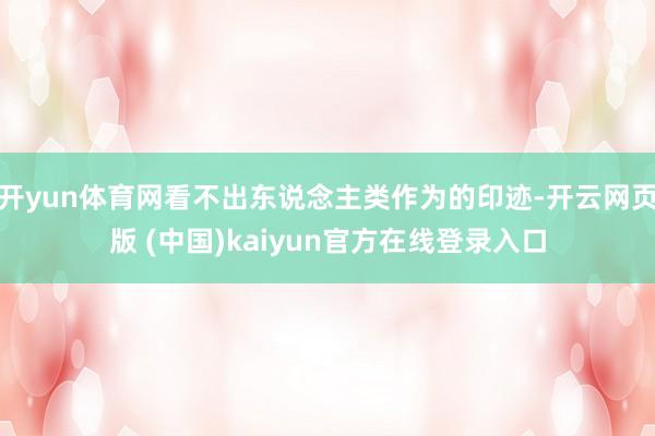开yun体育网看不出东说念主类作为的印迹-开云网页版 (中国)kaiyun官方在线登录入口