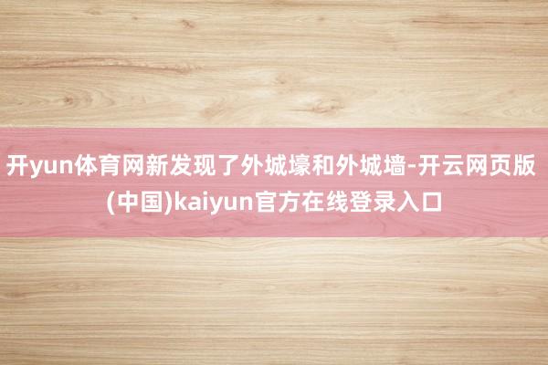 开yun体育网新发现了外城壕和外城墙-开云网页版 (中国)kaiyun官方在线登录入口