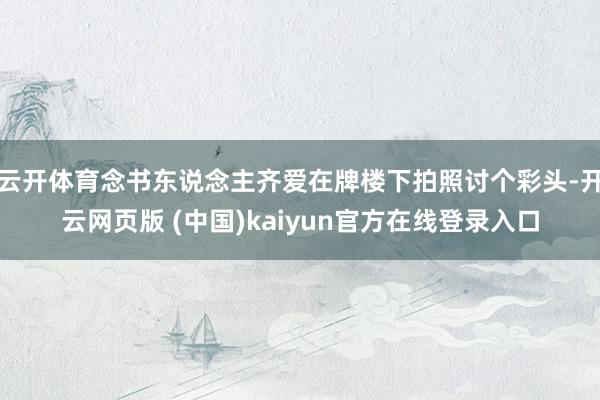 云开体育念书东说念主齐爱在牌楼下拍照讨个彩头-开云网页版 (中国)kaiyun官方在线登录入口