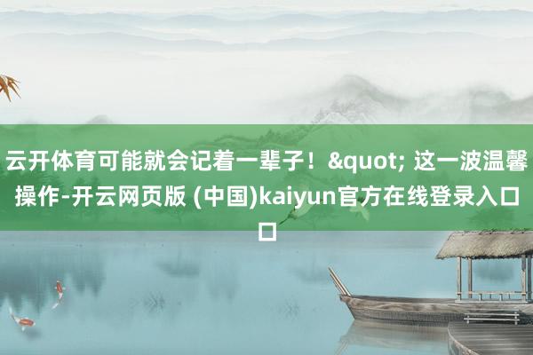 云开体育可能就会记着一辈子！" 这一波温馨操作-开云网页版 (中国)kaiyun官方在线登录入口