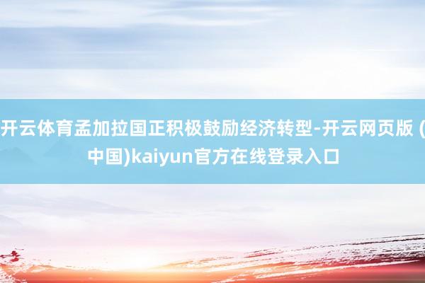 开云体育孟加拉国正积极鼓励经济转型-开云网页版 (中国)kaiyun官方在线登录入口