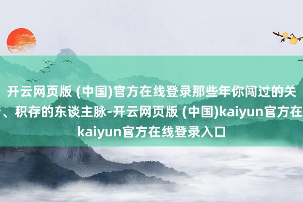 开云网页版 (中国)官方在线登录那些年你闯过的关、吃过的苦、积存的东谈主脉-开云网页版 (中国)kaiyun官方在线登录入口