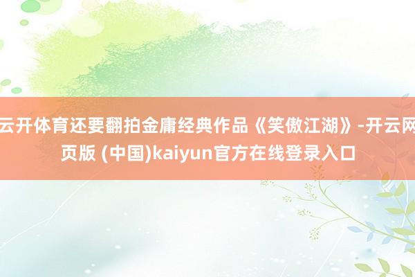 云开体育还要翻拍金庸经典作品《笑傲江湖》-开云网页版 (中国)kaiyun官方在线登录入口
