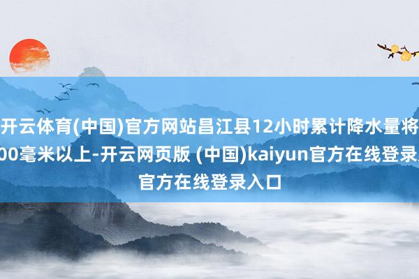 开云体育(中国)官方网站昌江县12小时累计降水量将达200毫米以上-开云网页版 (中国)kaiyun官方在线登录入口