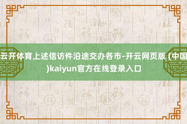 云开体育上述信访件沿途交办各市-开云网页版 (中国)kaiyun官方在线登录入口