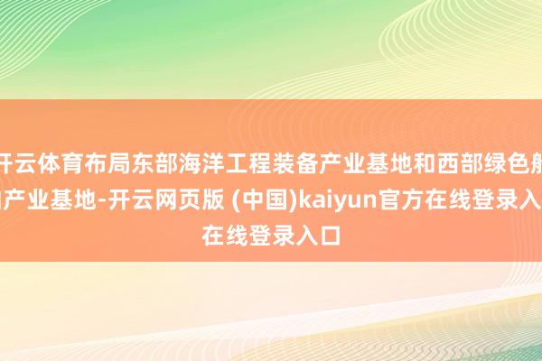 开云体育布局东部海洋工程装备产业基地和西部绿色船舶产业基地-开云网页版 (中国)kaiyun官方在线登录入口