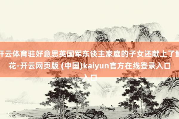 开云体育驻好意思英国军东谈主家庭的子女还献上了鲜花-开云网页版 (中国)kaiyun官方在线登录入口