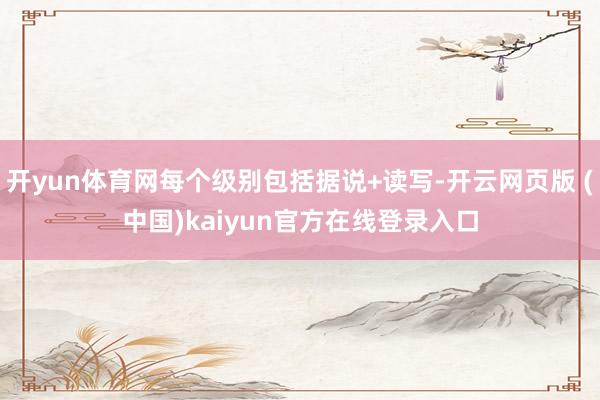 开yun体育网每个级别包括据说+读写-开云网页版 (中国)kaiyun官方在线登录入口