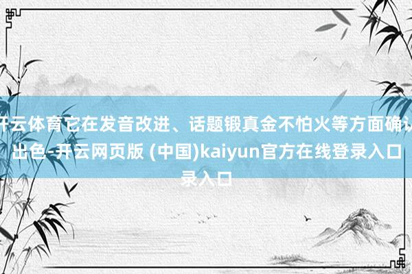 开云体育它在发音改进、话题锻真金不怕火等方面确认出色-开云网页版 (中国)kaiyun官方在线登录入口