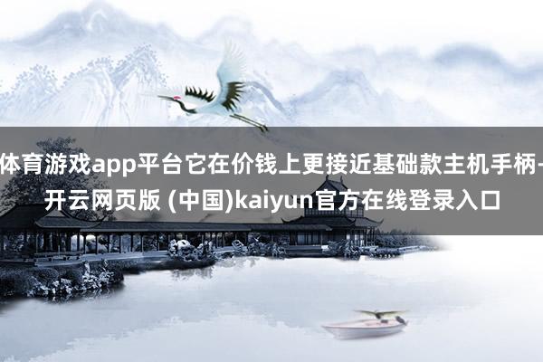 体育游戏app平台它在价钱上更接近基础款主机手柄-开云网页版 (中国)kaiyun官方在线登录入口