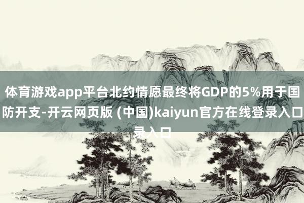 体育游戏app平台北约情愿最终将GDP的5%用于国防开支-开云网页版 (中国)kaiyun官方在线登录入口